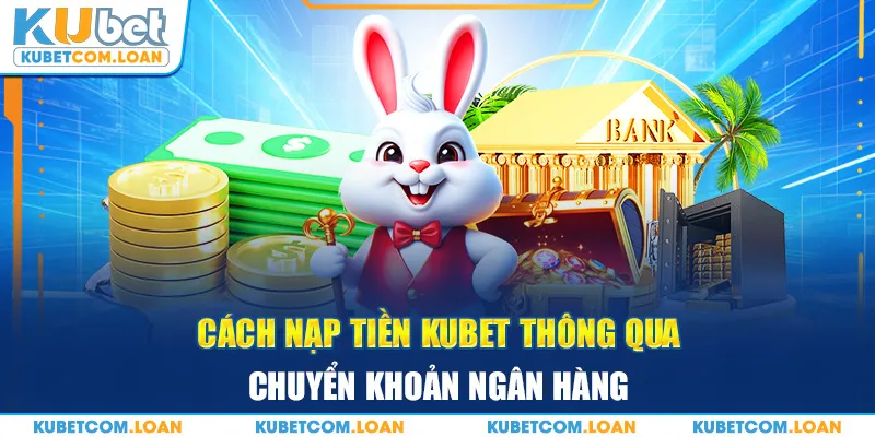 Cách nạp tiền kubet thông qua chuyển khoản ngân hàng 