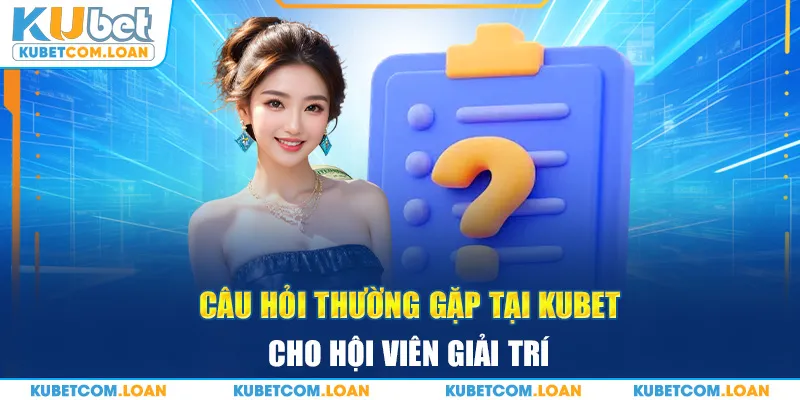 Câu hỏi thường gặp tại KUBET cho hội viên giải trí