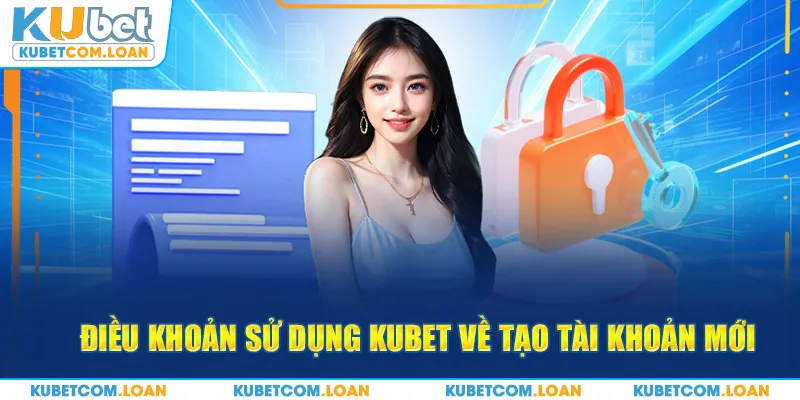 Điều khoản sử dụng Kubet về tạo tài khoản mới