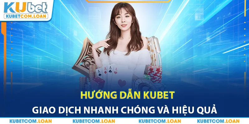 Hướng dẫn Kubet giao dịch nhanh chóng và hiệu quả