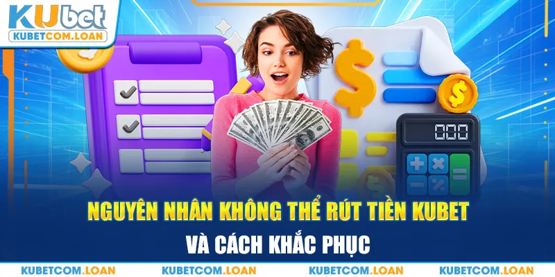 Nguyên nhân không thể rút tiền kubet và cách khắc phục