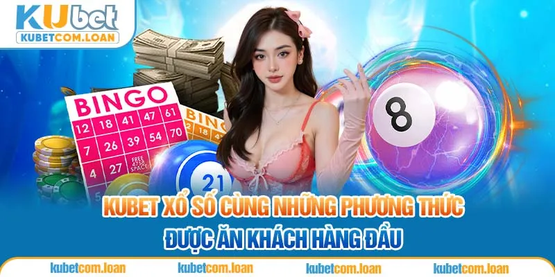 KUBET xổ số cùng những phương thức được ăn khách hàng đầu