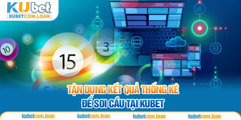 Tận dụng kết quả thống kê để soi cầu tại Kubet